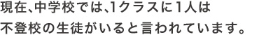 現在、中学校では、１クラスに１人は不登校の生徒がいると言われています。